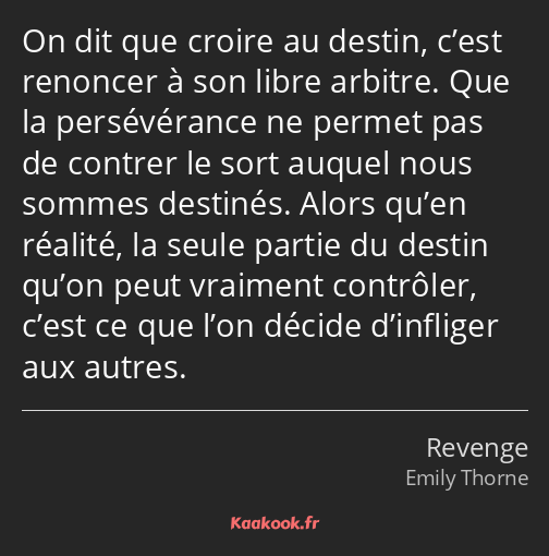 On dit que croire au destin, c’est renoncer à son libre arbitre. Que la persévérance ne permet pas…