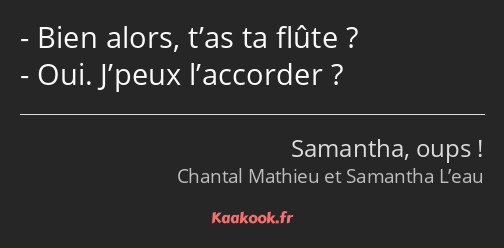 Bien alors, t’as ta flûte ? Oui. J’peux l’accorder ?