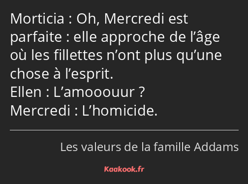 Oh, Mercredi est parfaite : elle approche de l’âge où les fillettes n’ont plus qu’une chose à…