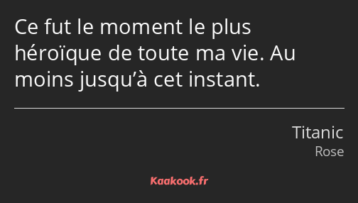 Ce fut le moment le plus héroïque de toute ma vie. Au moins jusqu’à cet instant.