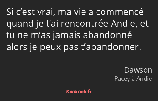 Si c’est vrai, ma vie a commencé quand je t’ai rencontrée Andie, et tu ne m’as jamais abandonné…