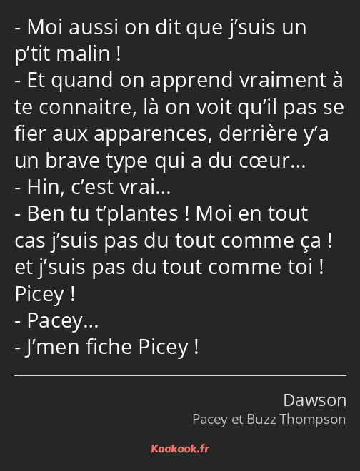 Moi aussi on dit que j’suis un p’tit malin ! Et quand on apprend vraiment à te connaitre, là on…