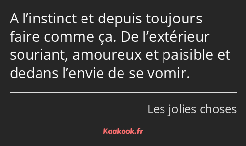 A l’instinct et depuis toujours faire comme ça. De l’extérieur souriant, amoureux et paisible et…