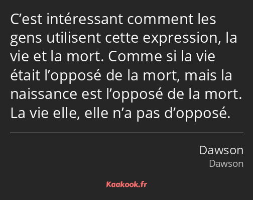 C’est intéressant comment les gens utilisent cette expression, la vie et la mort. Comme si la vie…