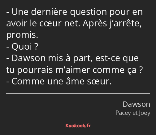 Une dernière question pour en avoir le cœur net. Après j’arrête, promis. Quoi ? Dawson mis à part…