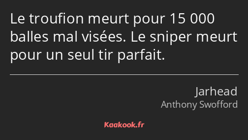 Le troufion meurt pour 15 000 balles mal visées. Le sniper meurt pour un seul tir parfait.