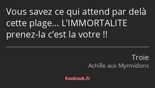 Vous savez ce qui attend par delà cette plage… L’IMMORTALITE prenez-la c’est la votre !!