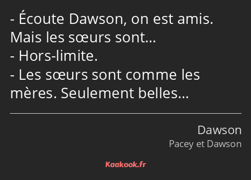 Écoute Dawson, on est amis. Mais les sœurs sont… Hors-limite. Les sœurs sont comme les mères…