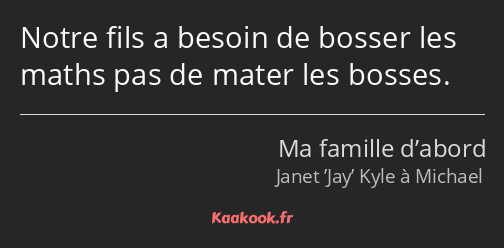 Notre fils a besoin de bosser les maths pas de mater les bosses.