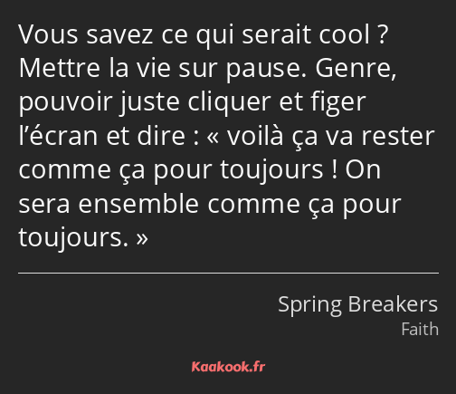 Vous savez ce qui serait cool ? Mettre la vie sur pause. Genre, pouvoir juste cliquer et figer…