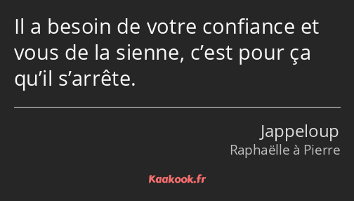 Il a besoin de votre confiance et vous de la sienne, c’est pour ça qu’il s’arrête.