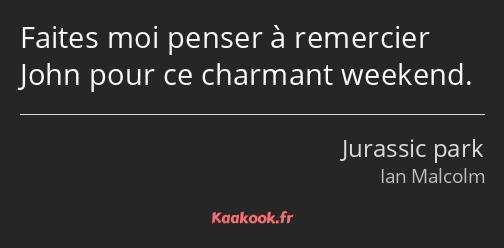 Faites moi penser à remercier John pour ce charmant weekend.