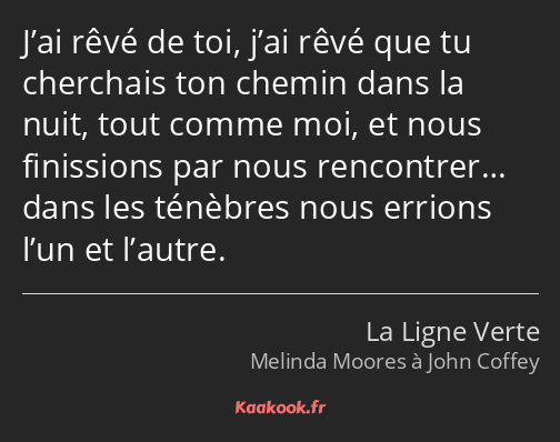 J’ai rêvé de toi, j’ai rêvé que tu cherchais ton chemin dans la nuit, tout comme moi, et nous…