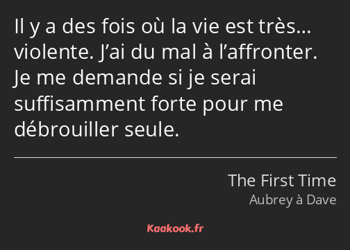 Il y a des fois où la vie est très… violente. J’ai du mal à l’affronter. Je me demande si je serai…