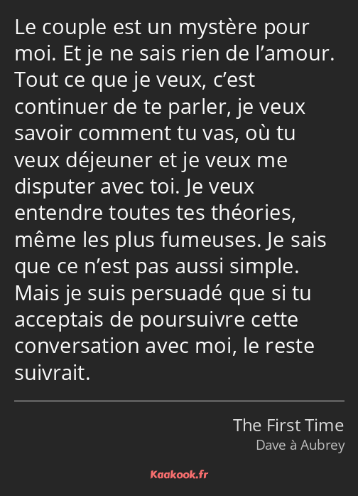 Le couple est un mystère pour moi. Et je ne sais rien de l’amour. Tout ce que je veux, c’est…
