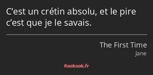 C’est un crétin absolu, et le pire c’est que je le savais.