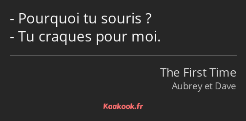 Pourquoi tu souris ? Tu craques pour moi.
