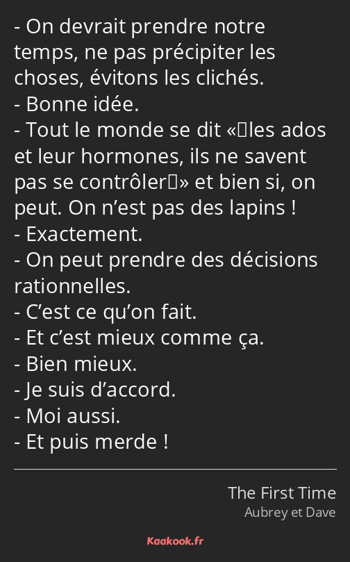 On devrait prendre notre temps, ne pas précipiter les choses, évitons les clichés. Bonne idée. Tout…