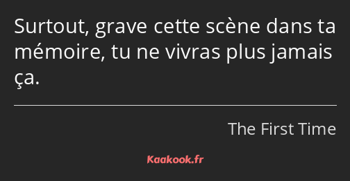 Surtout, grave cette scène dans ta mémoire, tu ne vivras plus jamais ça.