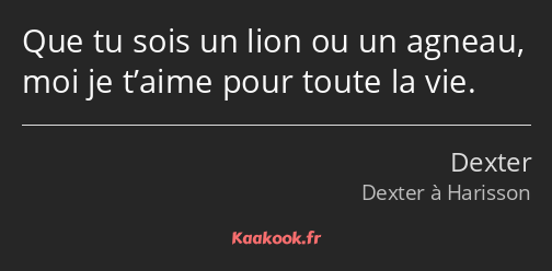 Que tu sois un lion ou un agneau, moi je t’aime pour toute la vie.