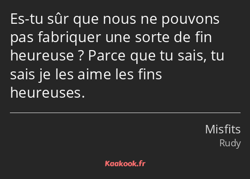 Es-tu sûr que nous ne pouvons pas fabriquer une sorte de fin heureuse ? Parce que tu sais, tu sais…