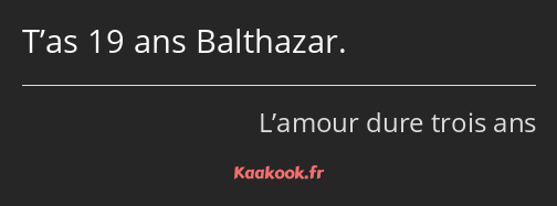 T’as 19 ans Balthazar.