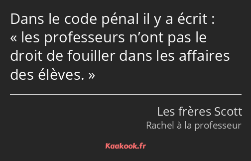 Dans le code pénal il y a écrit : les professeurs n’ont pas le droit de fouiller dans les affaires…