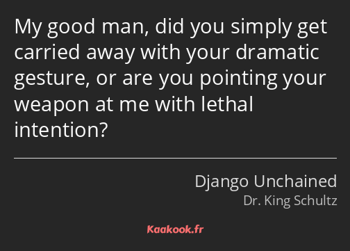 My good man, did you simply get carried away with your dramatic gesture, or are you pointing your…