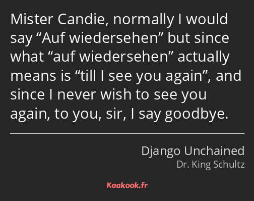 Mister Candie, normally I would say Auf wiedersehen but since what auf wiedersehen actually means…