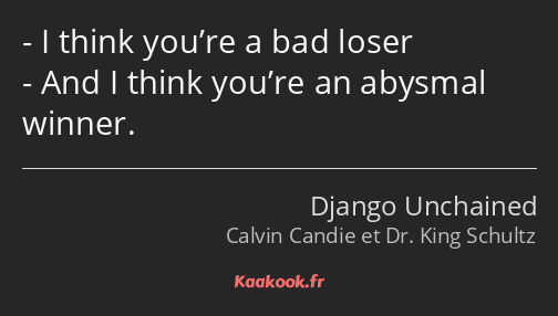 I think you’re a bad loser And I think you’re an abysmal winner.