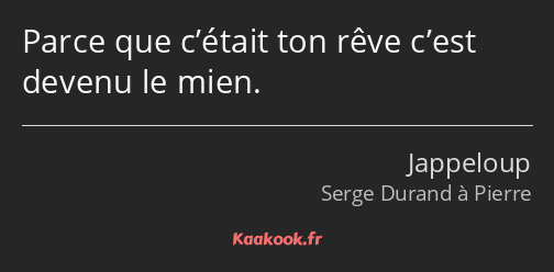 Parce que c’était ton rêve c’est devenu le mien.