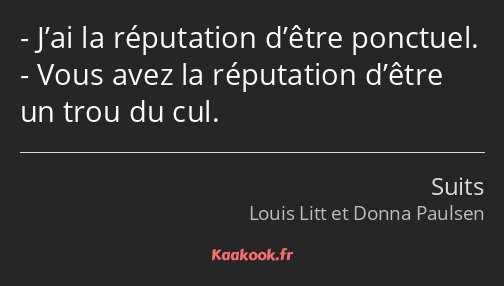 J’ai la réputation d’être ponctuel. Vous avez la réputation d’être un trou du cul.