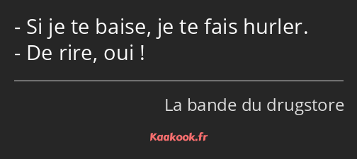 Si je te baise, je te fais hurler. De rire, oui !