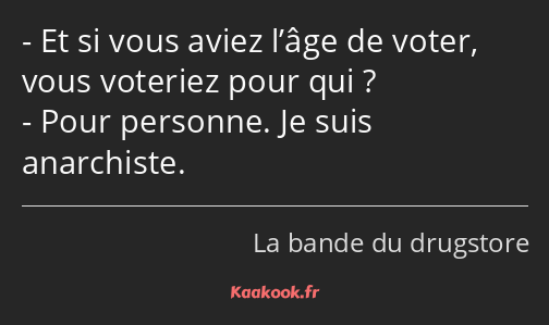 Et si vous aviez l’âge de voter, vous voteriez pour qui ? Pour personne. Je suis anarchiste.