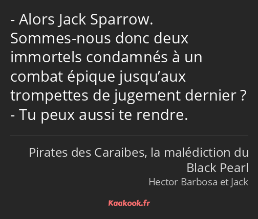 Alors Jack Sparrow. Sommes-nous donc deux immortels condamnés à un combat épique jusqu’aux…