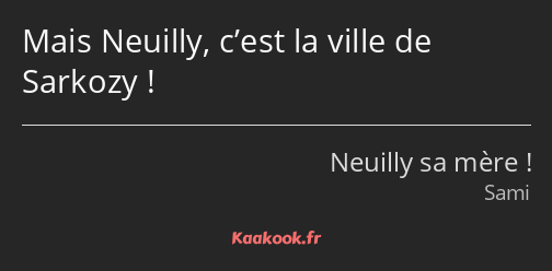 Mais Neuilly, c’est la ville de Sarkozy !