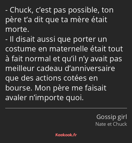 Chuck, c’est pas possible, ton père t’a dit que ta mère était morte. Il disait aussi que porter un…