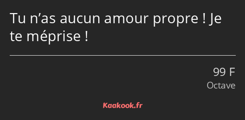 Tu n’as aucun amour propre ! Je te méprise !