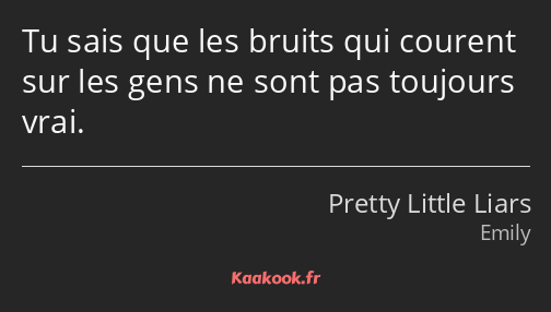 Tu sais que les bruits qui courent sur les gens ne sont pas toujours vrai.