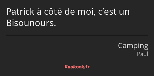 Patrick à côté de moi, c’est un Bisounours.