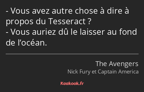 Vous avez autre chose à dire à propos du Tesseract ? Vous auriez dû le laisser au fond de l’océan.