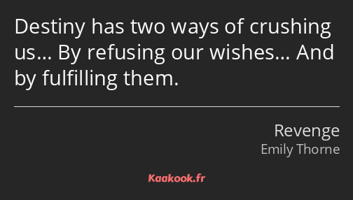 Destiny has two ways of crushing us… By refusing our wishes… And by fulfilling them.