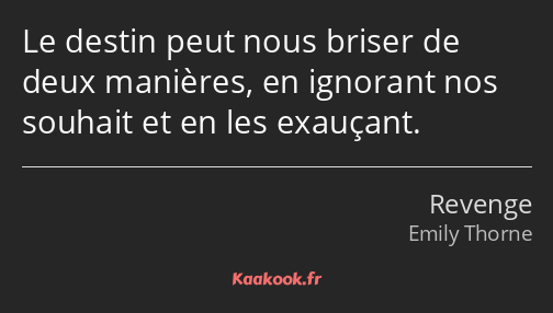 Le destin peut nous briser de deux manières, en ignorant nos souhait et en les exauçant.