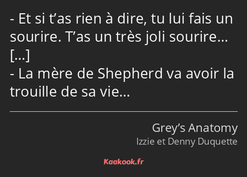 Et si t’as rien à dire, tu lui fais un sourire. T’as un très joli sourire… La mère de Shepherd va…