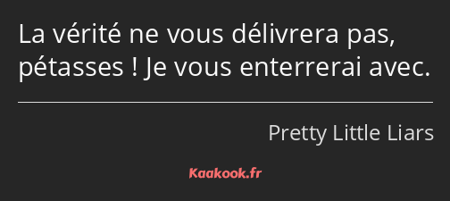 La vérité ne vous délivrera pas, pétasses ! Je vous enterrerai avec.