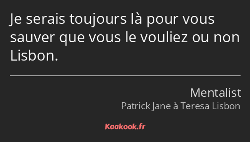 Je serais toujours là pour vous sauver que vous le vouliez ou non Lisbon.