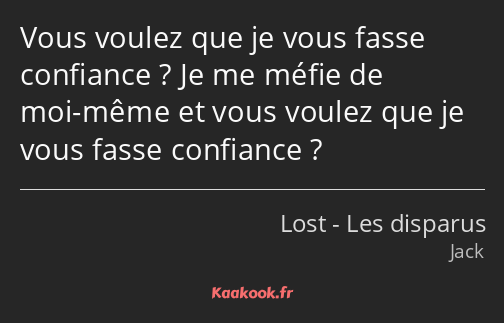Vous voulez que je vous fasse confiance ? Je me méfie de moi-même et vous voulez que je vous fasse…
