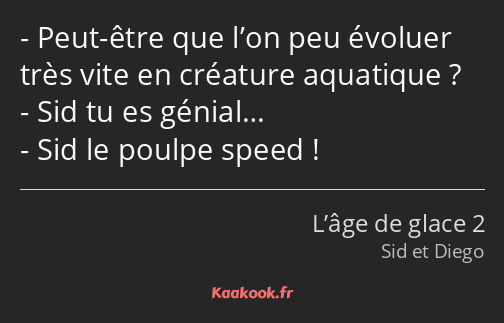 Peut-être que l’on peu évoluer très vite en créature aquatique ? Sid tu es génial… Sid le poulpe…