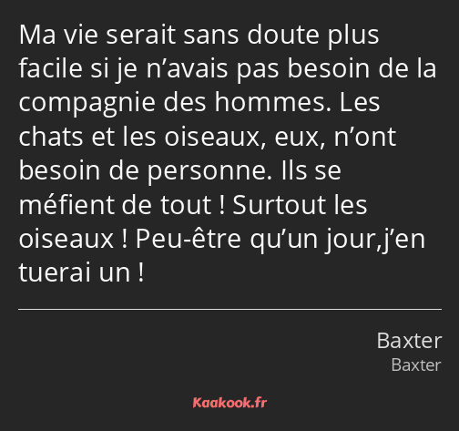 Ma vie serait sans doute plus facile si je n’avais pas besoin de la compagnie des hommes. Les chats…