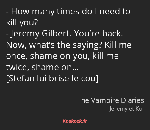 How many times do I need to kill you? Jeremy Gilbert. You’re back. Now, what’s the saying? Kill me…